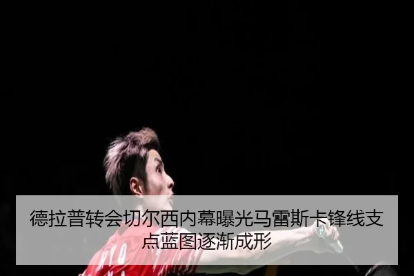 德拉普转会切尔西内幕曝光马雷斯卡锋线支点蓝图逐渐成形